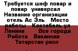 Требуется шеф-повар и повар -универсал › Название организации ­ отель Ас-Эль › Место работы ­ Коктебель ул Ленина 127 - Все города Работа » Вакансии   . Татарстан респ.